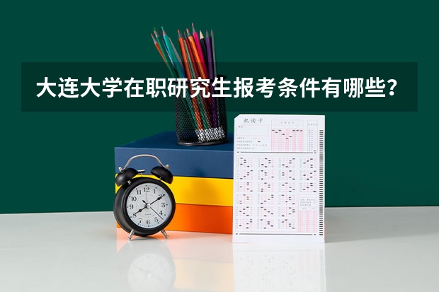 大连大学在职研究生报考条件有哪些？
