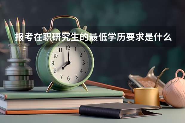 报考在职研究生的最低学历要求是什么?