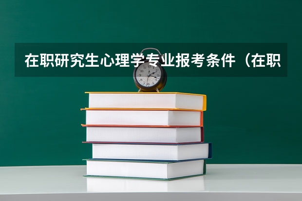 在职研究生心理学专业报考条件（在职研究生的报考条件和流程？）