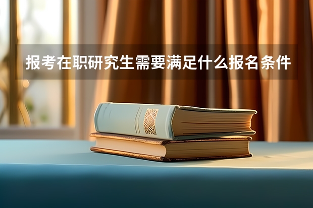 报考在职研究生需要满足什么报名条件？