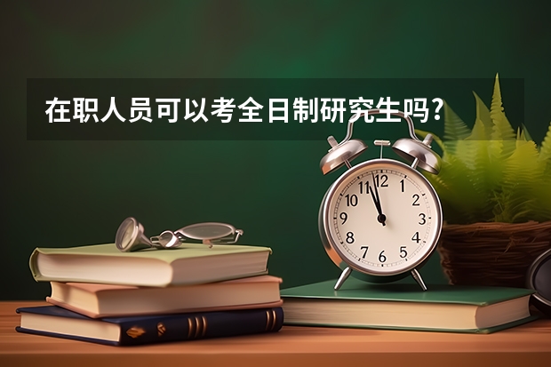 在职人员可以考全日制研究生吗?