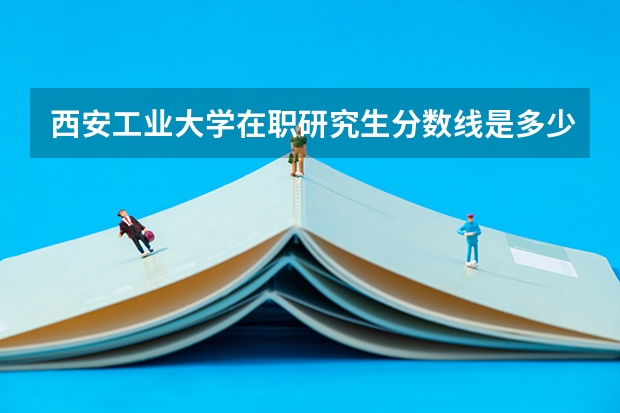 西安工业大学在职研究生分数线是多少？