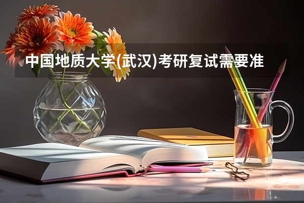 中国地质大学(武汉)考研复试需要准备什么