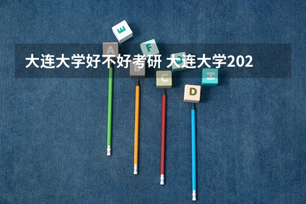 大连大学好不好考研 大连大学2023考研分数参考