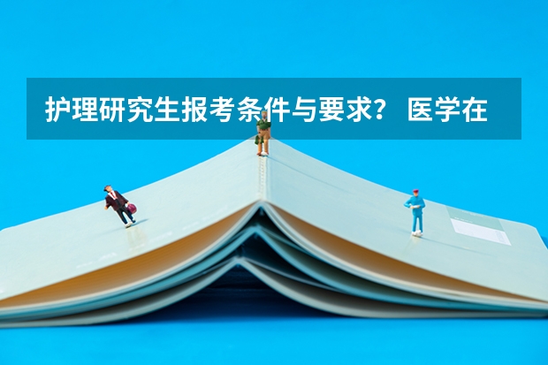护理研究生报考条件与要求？ 医学在职研究生报考条件与要求