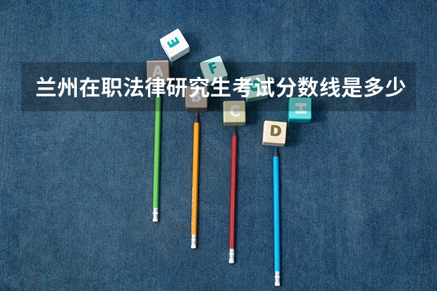 兰州在职法律研究生考试分数线是多少？