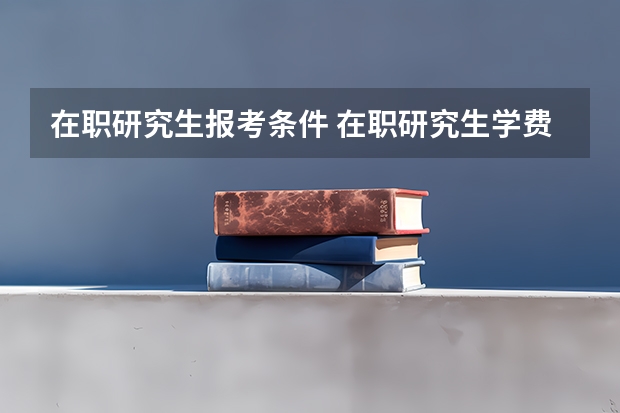在职研究生报考条件 在职研究生学费及报考条件