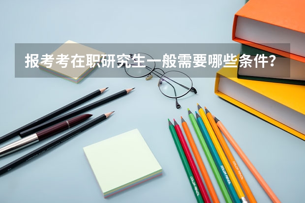 报考考在职研究生一般需要哪些条件？