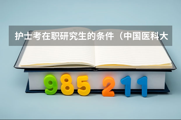 护士考在职研究生的条件（中国医科大学在职研修班中医护理专业简介）