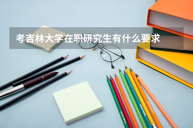 考吉林大学在职研究生有什么要求