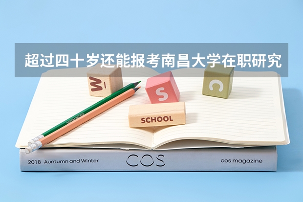 超过四十岁还能报考南昌大学在职研究生单证吗?