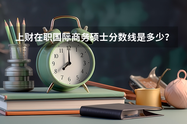上财在职国际商务硕士分数线是多少？