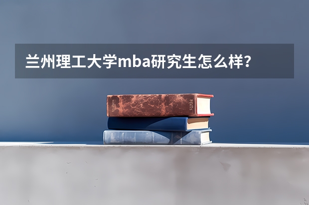 兰州理工大学mba研究生怎么样？
