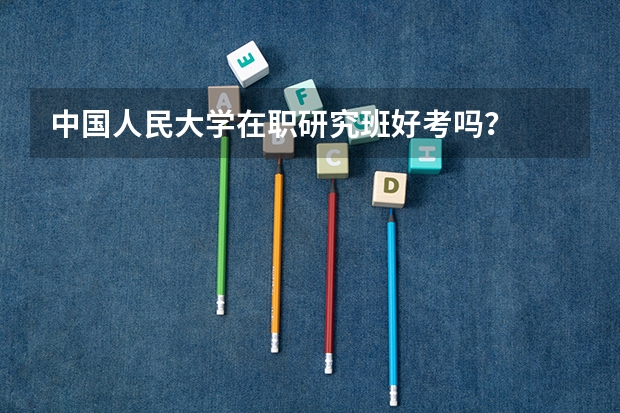中国人民大学在职研究班好考吗？