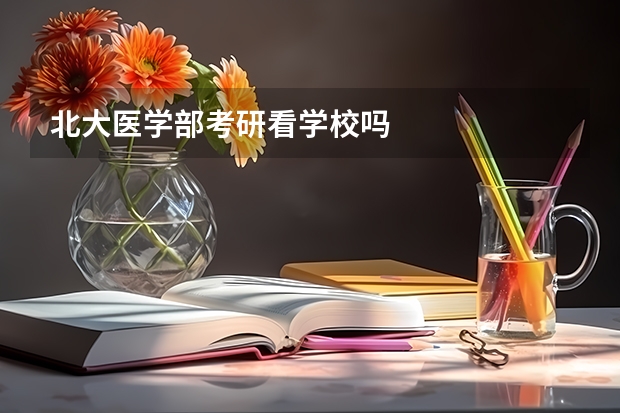 北大医学部考研看学校吗