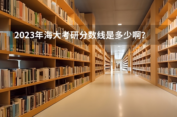 2023年海大考研分数线是多少啊？