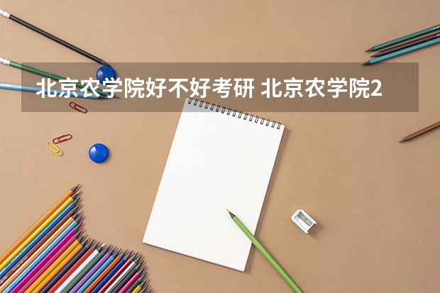 北京农学院好不好考研 北京农学院2023考研分数参考