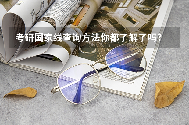 考研国家线查询方法你都了解了吗?