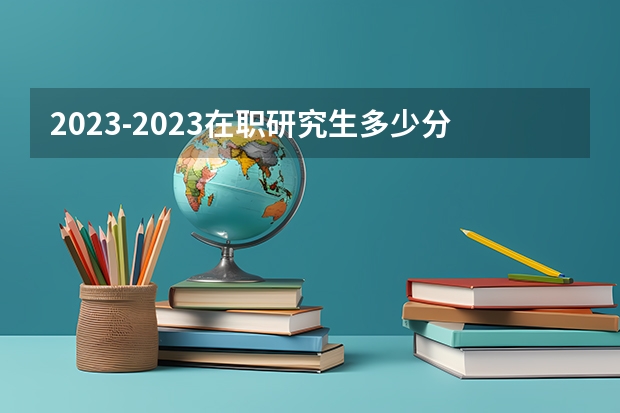 2023-2023在职研究生多少分过线？