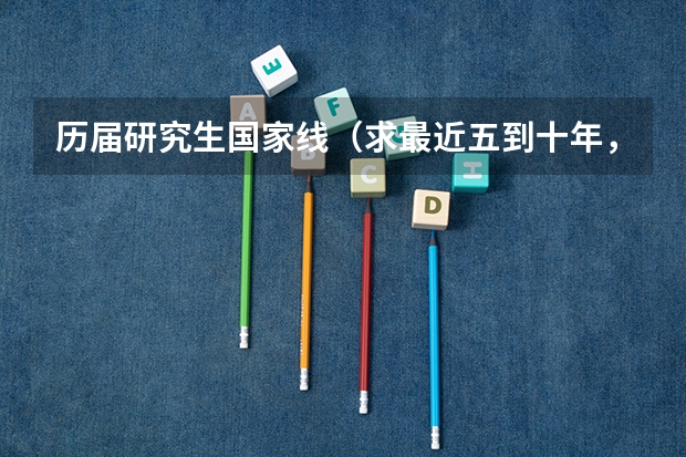 历届研究生国家线（求最近五到十年，历年考研国家线的文学线分数。）